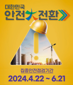 대한민국 안전大전환 - 집중안전점검기간 2024.4.22 ~ 6.21