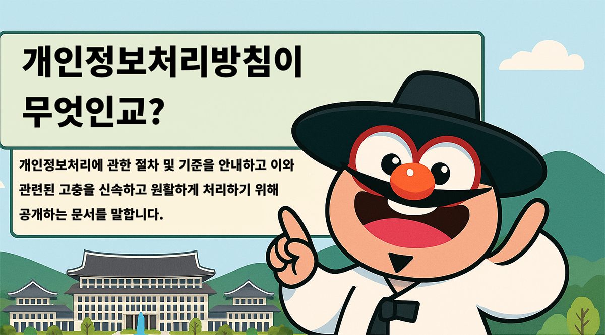 개인정보처리방침이 무엇인교? 개인정보처리에 관한 절차 및 기준을 안내하고 이와 관련된 고충을 신속하고 원활하게 처리하기 위해 공개하는 문서를 말합니다.