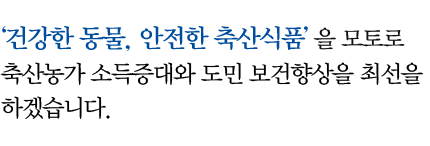 건강한 동물, 안전한 축산식품을 모토로 축산농가 소득증대와 도민 보건향상을 최선을 다하겠습니다.