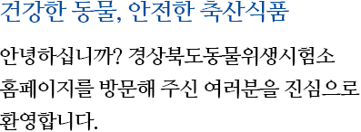 건강한 동물, 안전한 축산식품. 안녕하십니까? 경상북도 동물위생시험소 홈페이지를 방문해주신 여러분을 진심으로 환영합니다.