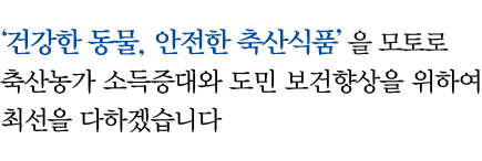 건강한 동물, 안전한 축산식품을 모토로 축산농가 소득증대와 도민 보건향상을 위하여 최선을 다하겠습니다.