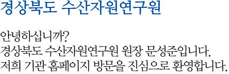 경상북도 수산자원연구소 안녕하십니까? 경상북도 수산자원연구원 원장 문성준입니다. 저희 기관 홈페이지 방문을 진심으로 환영합니다.