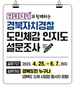 경북도민과 함께하는 경북자치경찰 도민체감 인지도 설문조사 / 설문기간 : 2023.4.25.~6.7.까지 / 설문대상 : 경북돔니 누구나(경북도 소재 사업장 종사자 포함)