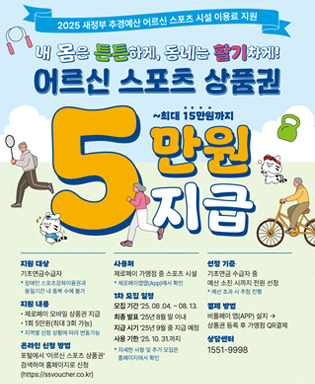 2025 새정부 추경예산 어르신 스포츠 시설 이용료 지원 내 몸은 튼튼하게, 동네는 활기차게! 어르신 스포츠 상품권 5만원 지급 ~최대 15만원까지 / 지원대상 : 기초연금수급자 * 장애인 스포츠강좌이용권과 동일기간 내 중복 수혜 불가 / 지원내용 : 제로페이 모바일 상품권 지급, 1회 5만원(최대 3회 가능) * 지역별 신청 상황에 따라 변동가능 / 온라인 신청 방법 : 포털에서 어르신 스포츠 상품권 검색하여 홈페이지로 신청(https://ssvoucher.co.kr) / 사용처 : 제로페이 가맹점 중 스포츠 시설 * 제로페이맵앱(App)에서 확인 / 1차 모집 일정 : 모집기간 '25.08.04. ~ 08.13. 최종발표 '25년 8월 말 이내,  지급시기 '25년 9월 중 지급 예정, 사용기한 '25.10.31.까지 * 자세한 사항 및 추가 모집은 홈페이지에서 확인 / 선정기준 : 기초연금 수급자 중 예산 소진 시까지 전원 선정 * 예산 초과 시 추첨 진행 / 결제 방법 : 비플페이 앱(App) 설치 → 상품권 등록 후 가맹점 QR결제 / 상담센터 : 1551-9998