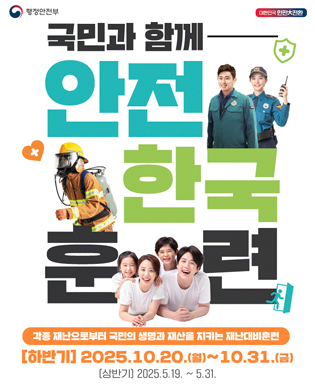 (행정안전부, 대한민국 안전大전환) 국민과 함께 안전 한국 훈련 - 각종 재난으로부터 국민의 생명과 재산을 지키는 재난대비훈련(하반기) 2025.10.20.(월) ~ 10.31.(금) (상반기) 2025.5.19. ~ 5.31.