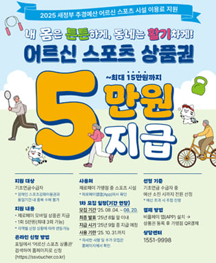 2025 새정부 추경예산 어르신 스포츠 시설 이용료 지원 내 몸은 튼튼하게, 동네는 활기차게! 어르신 스포츠 상품권 5만원 지급 ~최대 15만원까지 / 지원대상 : 기초연금수급자 * 장애인 스포츠강좌이용권과 동일기간 내 중복 수혜 불가 / 지원내용 : 제로페이 모바일 상품권 지급, 1회 5만원(최대 3회 가능) * 지역별 신청 상황에 따라 변동가능 / 온라인 신청 방법 : 포털에서 어르신 스포츠 상품권 검색하여 홈페이지로 신청(https://ssvoucher.co.kr) / 사용처 : 제로페이 가맹점 중 스포츠 시설 * 제로페이맵앱(App)에서 확인 / 1차 모집 일정 : 모집기간 '25.08.04. ~ 08.20. 최종발표 '25년 8월 말 이내,  지급시기 '25년 9월 중 지급 예정, 사용기한 '25.10.31.까지 * 자세한 사항 및 추가 모집은 홈페이지에서 확인 / 선정기준 : 기초연금 수급자 중 예산 소진 시까지 전원 선정 * 예산 초과 시 추첨 진행 / 결제 방법 : 비플페이 앱(App) 설치 → 상품권 등록 후 가맹점 QR결제 / 상담센터 : 1551-9998