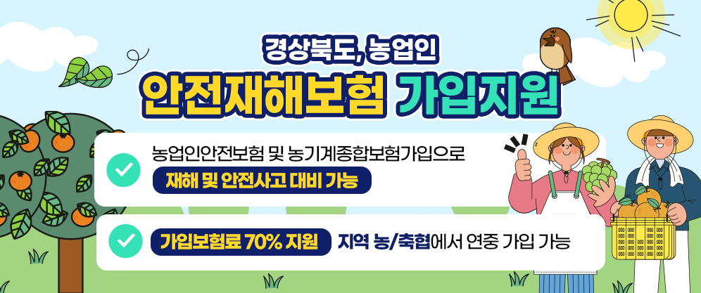 경상북도에서는 지역 농업인들이 재해와 안전사고에 대비할 수 있도록 농업인안전보험 및 농기계종합보험의 가입을 지원하고 있습니다.

이번 지원을 통해 가입 보험료의 70%를 지원받을 수 있으며, 가입을 원하시는 분은 지역 농·축협을 통해 연중 언제든지 신청이 가능합니다.