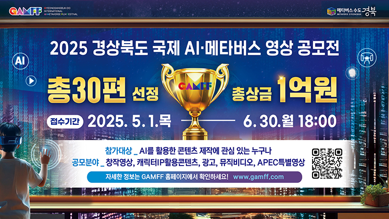 (GAMFF, 메타버스 수도 경북) 2025 경상북도 국제 AIㆍ메타버스 영상 공모전 - 총 30편 선정, 총상금 1억원 / 접수기간 : 2025. 5. 1.목 - 6.30.월 18:00 / 참가대상 : AI를 활용한 콘텐츠 제작에 관심 있는 누구나 / 공모분야 : 창작영상, 캐릭터IP 활용콘텐츠, 광고, 뮤직비디오, APEC 특별영상 / 자세한 정보는 GAMFF 홈페이지에서 확인하세요 www.gamff.com