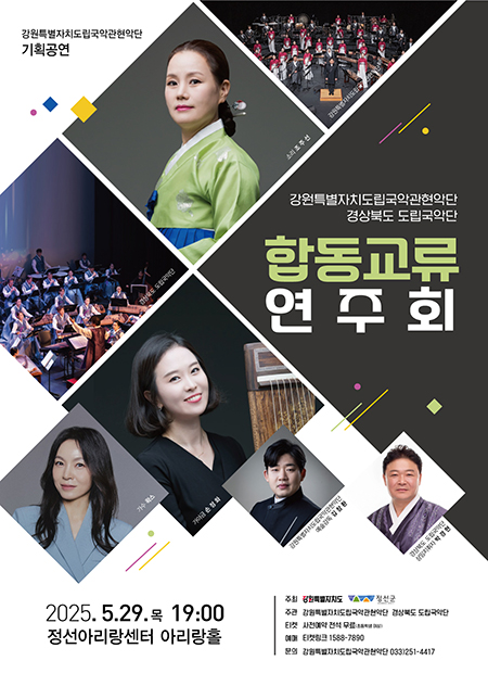 경상북도 도립국악단 합동교류 연주회 
- 공연일시 : 2025. 5. 29.(목) 19:00 ~ 20:30 (90분) 
- 장소 : 정선아리랑센터 아리랑홀 
- 주최 : 강원특별자치도 
- 주관 : 강원특별자치도립국악관현악단, 경상북도 도립국악단 
- 공연문의 : 강원특별자치도립국악관현악단 033-251-4417 
- 예매 : 티켓링크 1588-7890