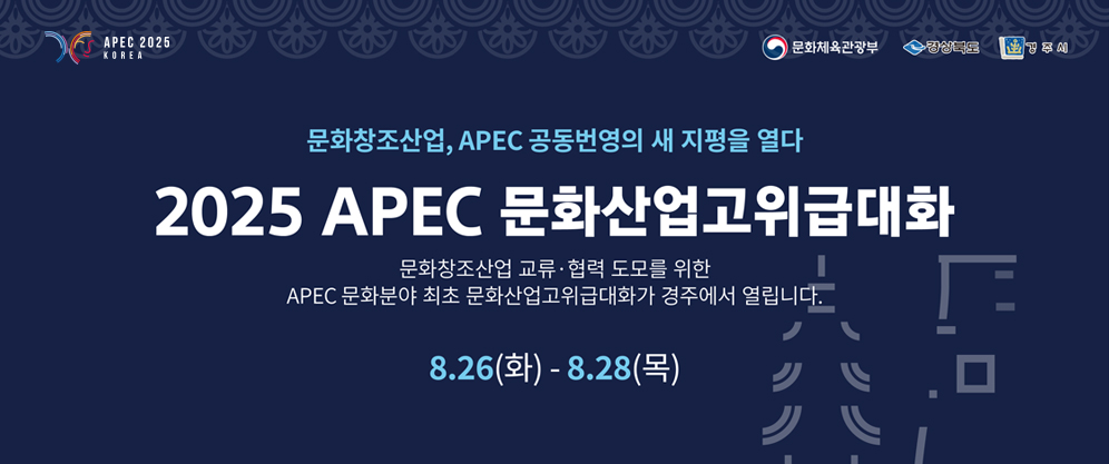 (APEC2025 KOREA, 문화체육관광부, 경상북도, 경주시) 문화창조산업, APEC 공동번영의 새 지평을 열다 2025 APEC 문화산업고위급대화 - 문화창조산업 교류ㆍ협력 도모를 위한  APEC 문화분야 최초 문화산업고위급대화가 경주에서 열립니다. 8.26(화) - 8.28(목)