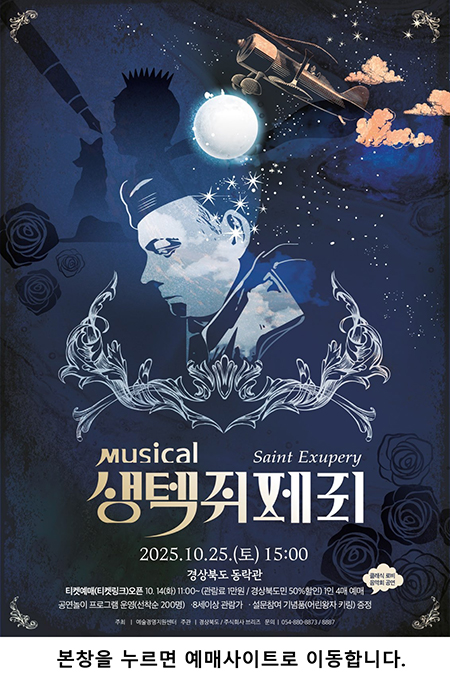 Musical 생텍쥐베리(Saint Exupery) 2025.10.25.(토) 15:00 경상북도 동락관 / 티켓예매(티켓링크) 오픈 10.14(화) 11:00~(관람료 1만원 / 경상북도민 50% 할인) 1인 4매 예매, 공연놀이 프로그램 운영(선착순 200명) - 8세이상 관람가, 설문참여 기념품(어린왕자 키링) 증정, 주최 : 예술경영지원센터, 주관 : 경상북도, 주식회사 브리즈, 문의 : 054-880-8873/8887 본창을 누르면 예매사이트로 이동합니다.