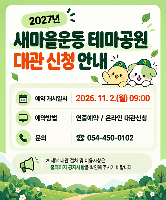 2027년 새마을운동 테마공원 대관 신청 안내 - 예약 개시일시 : 2026. 11. 2.(월) 09:00, 예약방법 : 연중예약 / 온라인 대관신청 / 문의 : 054-450-0102 ※ 세부 대관 절차 및 이용사항은 홈페이지 공지사항을 확인해 주시기 바랍니다.