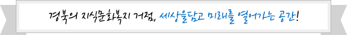 경북의 지식문화복지 거점, 세상을 담고 미래를 열어가는 공간!